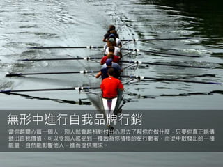 241天地人學堂：社群經理人暨內容行銷操作實戰
無形中進行自我品牌行銷
當你越關心每一個人，別人就會越相對付出心思去了解你在做什麼，只要你真正能傳
遞出自我價值，可以令別人感受到一種因為你積極的在行動著，而從中散發出的一種
能量，自然能影響他人，進而提供需求。
 