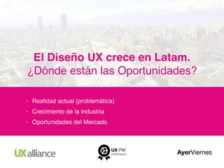 El Diseño UX crece en Latam.
¿Dónde están las Oportunidades?
• Realidad actual (problemática)
• Crecimiento de la Industria
• Oportunidades del Mercado
 