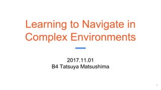 Learning to Navigate in
Complex Environments
2017.11.01
B4 Tatsuya Matsushima
1
 