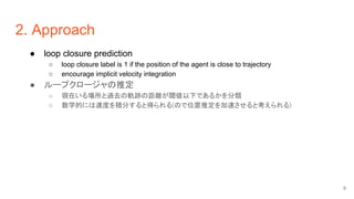 2. Approach
● loop closure prediction
○ loop closure label is 1 if the position of the agent is close to trajectory
○ enco...