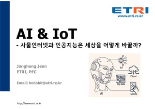 AI & IoT
- 사물인터넷과 인공지능은 세상을 어떻게 바꿀까?
Jonghong Jeon
ETRI, PEC
Email: hollobit@etri.re.kr
http://www.etri.re.kr
 