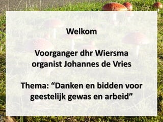 Welkom
Voorganger dhr Wiersma
organist Johannes de Vries
Thema: “Danken en bidden voor
geestelijk gewas en arbeid”
 