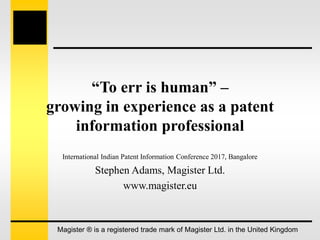 “To err is human” –
growing in experience as a patent
information professional
International Indian Patent Information Conference 2017, Bangalore
Stephen Adams, Magister Ltd.
www.magister.eu
Magister ® is a registered trade mark of Magister Ltd. in the United Kingdom
 