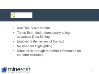 • New Text Visualisation
• Terms Extracted automatically using
advanced Data Mining
• Enables faster review of the text
• No need for Highlighting
• Direct click through to further information on
the term extracted
8
 