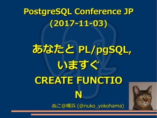 PostgreSQL Conference JPPostgreSQL Conference JP
(2017-11-03)(2017-11-03)
あなたとあなたと PL/pgSQL,PL/pgSQL,
いますぐいますぐ
CREATE FUNCTIOCREATE FUNCTIO
NN
ぬこ＠横浜ぬこ＠横浜 (@nuko_yokohama)(@nuko_yokohama)
 