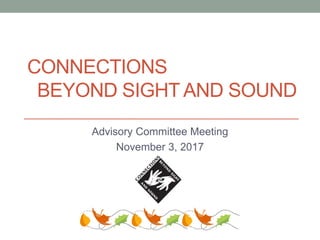 CONNECTIONS
BEYOND SIGHT AND SOUND
Advisory Committee Meeting
November 3, 2017
 