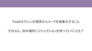 FaaSはマシンの境界からコードを抽象化すること
それなら、別の場所にファンクションを持っていくことも？
 