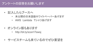 • 記入したらブースへ
• 未公開の日本語版ホワイトペーパーあげます
• AWS Lambda Tシャツあげます
• オンライン版もあります
• http://bit.ly/scon17awsj
• サービスチームも来ているのでぜひ要望を
アンケートの回答をお願いします
 