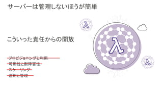 サーバーは管理しないほうが簡単
こういった責任からの開放
プロビジョニングと利用
可用性と耐障害性
スケーリング
運用と管理
 