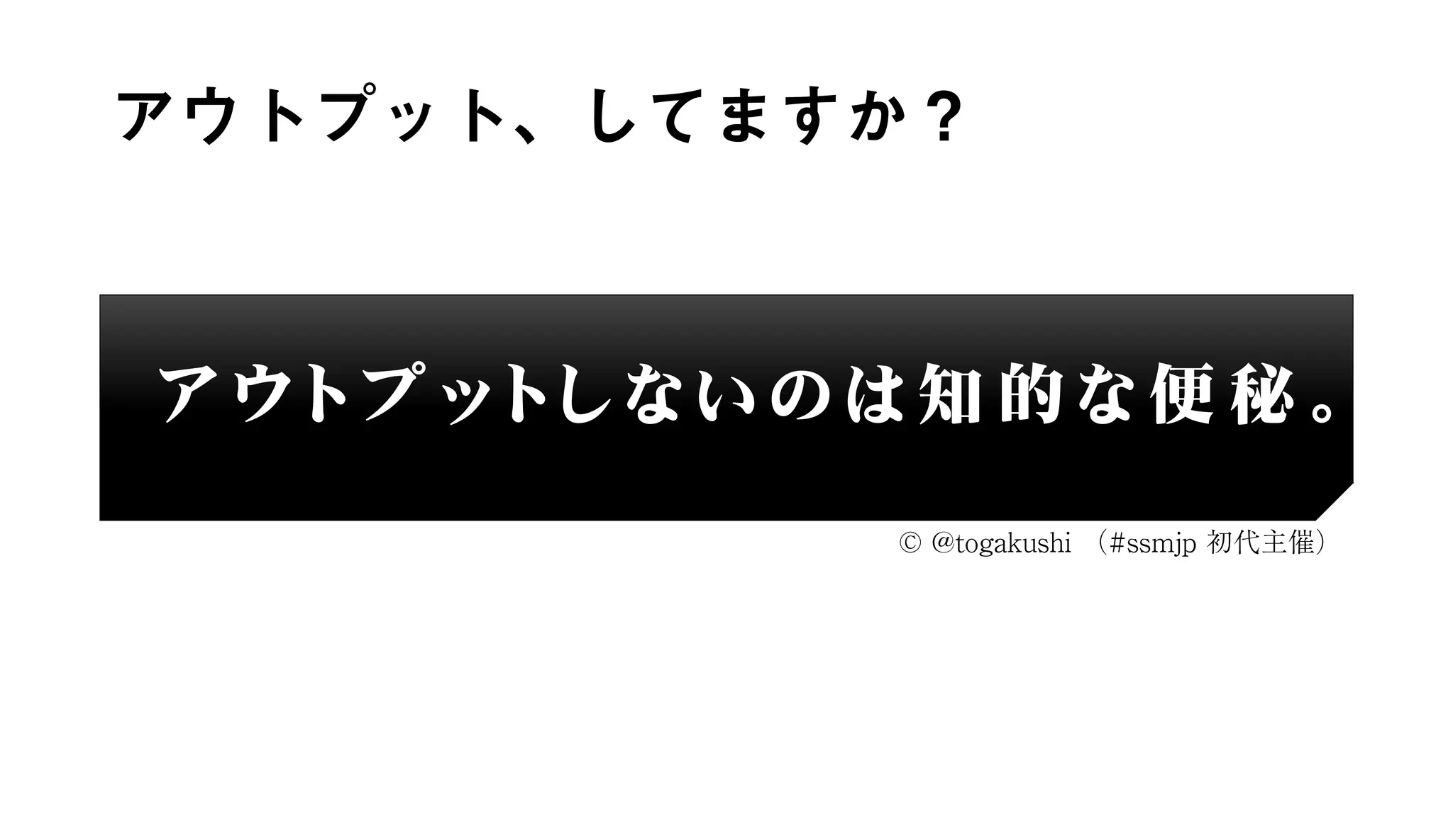 アウトプット、してますか？
ア ウ ト プ ッ ト し な い の は 知 的 な 便 秘 。
© @togakushi （#ssmjp 初代主催）
 