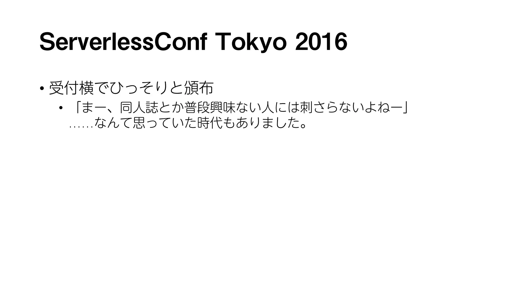 ServerlessConf Tokyo 2016
• 受付横でひっそりと頒布
• 「まー、同人誌とか普段興味ない人には刺さらないよねー」
……なんて思っていた時代もありました。
 