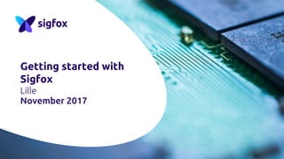 Getting started with
Sigfox
Lille
November 2017
 