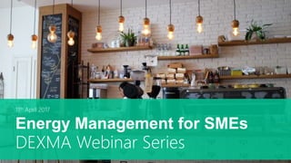 11th April 2017
Energy Management for SMEs
DEXMA Webinar Series
 