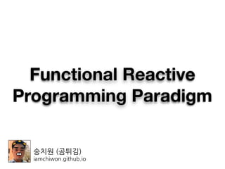송치원 (곰튀김)
iamchiwon.github.io
Functional Reactive
Programming Paradigm
 
