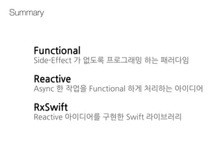 Functional
Side-Effect 가 없도록 프로그래밍 하는 패러다임
Reactive
Async 한 작업을 Functional 하게 처리하는 아이디어
RxSwift
Reactive 아이디어를 구현한 Swift 라이브러리
Summary
 