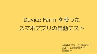 Device Farm を使った
スマホアプリの自動テスト
JAWS Festa−中四国2017−
2017.11.4＠愛媛大学
辰濱健一
 