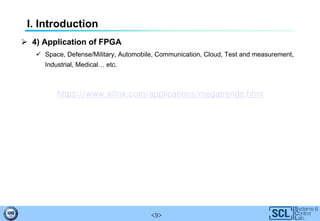 <9>
I. Introduction
 4) Application of FPGA
 Space, Defense/Military, Automobile, Communication, Cloud, Test and measurement,
Industrial, Medical… etc.
https://www.xilinx.com/applications/megatrends.html
 