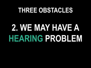 2. WE MAY HAVE A
HEARING PROBLEM
THREE OBSTACLES