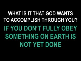 WHAT IS IT THAT GOD WANTS
TO ACCOMPLISH THROUGH YOU?
IF YOU DON’T FULLY OBEY
SOMETHING ON EARTH IS
NOT YET DONE