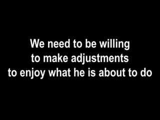 We need to be willing
to make adjustments
to enjoy what he is about to do