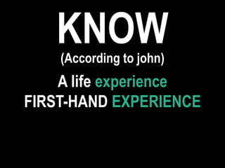 KNOW(According to john)
A life experience
FIRST-HAND EXPERIENCE