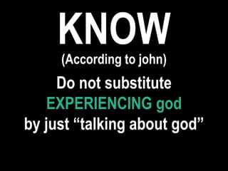 KNOW(According to john)
Do not substitute
EXPERIENCING god
by just “talking about god”