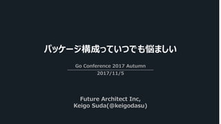 パッケージ構成っていつでも悩ましい
Go Conference 2017 Autumn
2017/11/5
Future Architect Inc,
Keigo Suda(@keigodasu)
 
