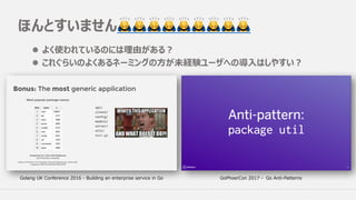 ほんとすいません🙇🙇🙇🙇🙇🙇🙇🙇🙇
Golang UK Conference 2016 - Building an enterprise service in Go GoPhoerCon 2017 - Go Anti-Patterns
l よく使われているのには理由がある？
l これぐらいのよくあるネーミングの⽅が未経験ユーザへの導⼊はしやすい？
 