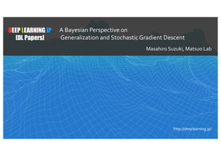 1
DEEP LEARNING JP
[DL Papers]
http://deeplearning.jp/
A Bayesian Perspective on
Generalization and Stochastic Gradient Descent
Masahiro Suzuki, Matsuo Lab
 
