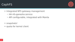 30
CephFS
●
Integrated NFS gateway management
– HA nfs-ganesha service
– API configurable, integrated with Manila
●
snapshots!
●
quota for kernel client
 