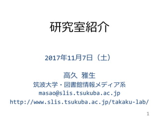 研究室紹介
2017年11月7日（土）
高久 雅生
筑波大学・図書館情報メディア系
masao@slis.tsukuba.ac.jp
http://www.slis.tsukuba.ac.jp/takaku-lab/
1
 