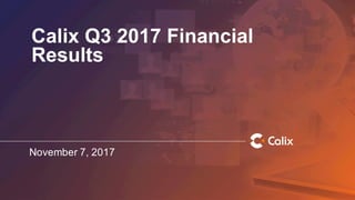 Calix Q3 2017 Financial
Results
November 7, 2017
 
