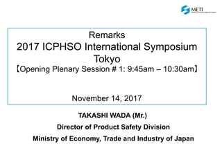 TAKASHI WADA (Mr.)
Director of Product Safety Division
Ministry of Economy, Trade and Industry of Japan
Remarks
2017 ICPHSO International Symposium
Tokyo
【Opening Plenary Session # 1: 9:45am – 10:30am】
November 14, 2017
 