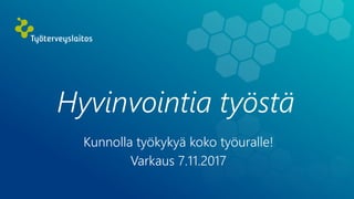 Hyvinvointia työstä
Kunnolla työkykyä koko työuralle!
Varkaus 7.11.2017
 