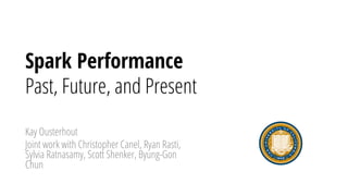 Spark Performance
Past, Future, and Present
Kay Ousterhout
Joint work with Christopher Canel, Ryan Rasti,
Sylvia Ratnasamy, Scott Shenker, Byung-Gon
Chun
 