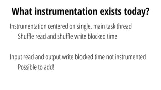 What instrumentation exists today?
Instrumentation centered on single, main task thread
Shuﬄe read and shuﬄe write blocked time
Input read and output write blocked time not instrumented
Possible to add!
 