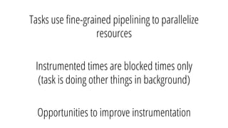 Tasks use ﬁne-grained pipelining to parallelize
resources
Instrumented times are blocked times only
(task is doing other things in background)
Opportunities to improve instrumentation
 