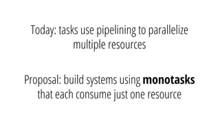 Today: tasks use pipelining to parallelize
multiple resources
Proposal: build systems using monotasks
that each consume just one resource
 