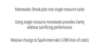 Monotasks: Break jobs into single-resource tasks
Using single-resource monotasks provides clarity
without sacriﬁcing performance
Massive change to Spark internals (>20K lines of code)
 