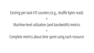 Existing per-task I/O counters (e.g., shuﬄe bytes read)
+
Machine-level utilization (and bandwidth) metrics
=
Complete metrics about time spent using each resource
 