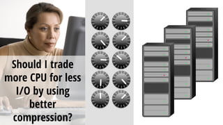 Should I trade
more CPU for less
I/O by using
better
compression?
 