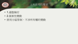 土地使用的變更
• 1.通盤檢討
• 2.個案性變動
• 使用分區管制，不涉所有權的變動
 