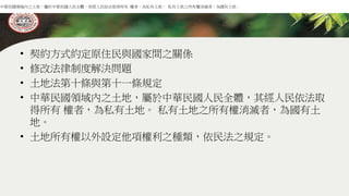 • 契約方式約定原住民與國家間之關係
• 修改法律制度解決問題
• 土地法第十條與第十一條規定
• 中華民國領域內之土地，屬於中華民國人民全體，其經人民依法取
得所有 權者，為私有土地。 私有土地之所有權消滅者，為國有土
地。
• 土地所有權以外設定他項權利之種類，依民法之規定。
中華民國領域內之土地，屬於中華民國人民全體，其經人民依法取得所有 權者，為私有土地。 私有土地之所有權消滅者，為國有土地。
 