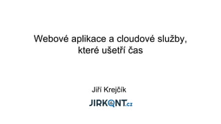 Webové aplikace a cloudové služby,
které ušetří čas
Jiří Krejčík
 