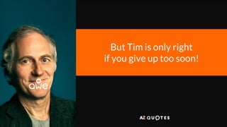 But Tim is only right
if you give up too soon!
 