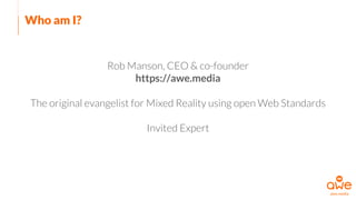 Who am I?
Rob Manson, CEO & co-founder
https://awe.media
The original evangelist for Mixed Reality using open Web Standards
Invited Expert
 