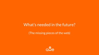 What’s needed in the future?
(The missing pieces of the web)
 