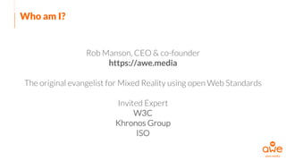 Who am I?
Rob Manson, CEO & co-founder
https://awe.media
The original evangelist for Mixed Reality using open Web Standards
Invited Expert
W3C
Khronos Group
ISO
 
