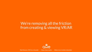 We’re removing all the friction
from creating & viewing VR/AR
Rob Manson, CEO & co-founder - https://awe.media - follow me on twitter @nambor
 