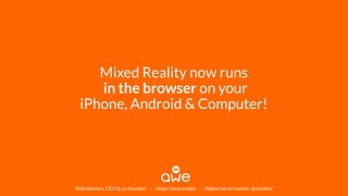 Mixed Reality now runs
in the browser on your
iPhone, Android & Computer!
Rob Manson, CEO & co-founder - https://awe.media - follow me on twitter @nambor
 